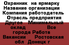 Охранник. на ярмарку › Название организации ­ Компания-работодатель › Отрасль предприятия ­ Другое › Минимальный оклад ­ 13 000 - Все города Работа » Вакансии   . Ростовская обл.,Донецк г.